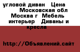 угловой диван › Цена ­ 35 000 - Московская обл., Москва г. Мебель, интерьер » Диваны и кресла   